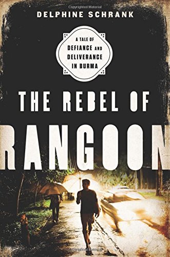 "The Rebel of Rangoon: A Tale of Defiance and Deliverance in Burma" by Delphine Schrank
